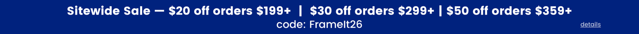 Sitewide sale - $20 off orders $199+ | $30 off orders $299+ | $50 off orders $359+ use code FrameIt26